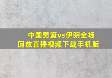 中国男篮vs伊朗全场回放直播视频下载手机版