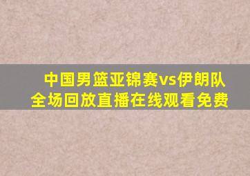 中国男篮亚锦赛vs伊朗队全场回放直播在线观看免费