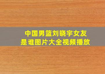 中国男篮刘晓宇女友是谁图片大全视频播放