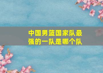 中国男篮国家队最强的一队是哪个队