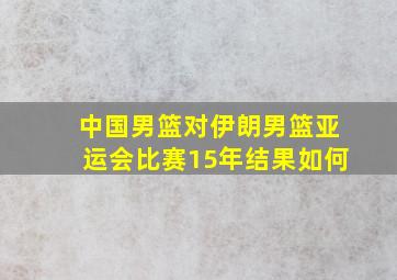 中国男篮对伊朗男篮亚运会比赛15年结果如何