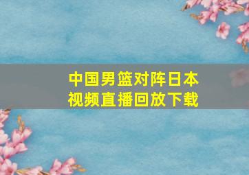 中国男篮对阵日本视频直播回放下载