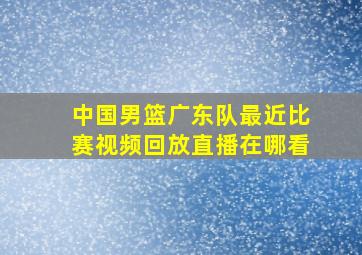 中国男篮广东队最近比赛视频回放直播在哪看