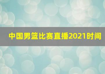 中国男篮比赛直播2021时间