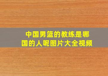 中国男篮的教练是哪国的人呢图片大全视频