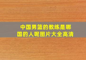 中国男篮的教练是哪国的人呢图片大全高清