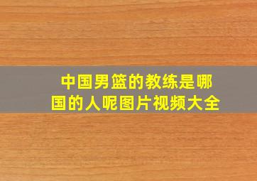 中国男篮的教练是哪国的人呢图片视频大全