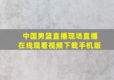 中国男篮直播现场直播在线观看视频下载手机版