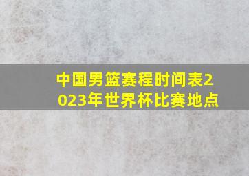 中国男篮赛程时间表2023年世界杯比赛地点