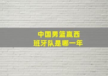 中国男篮赢西班牙队是哪一年