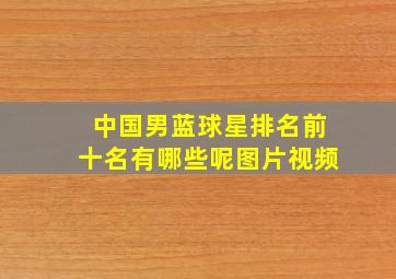 中国男蓝球星排名前十名有哪些呢图片视频