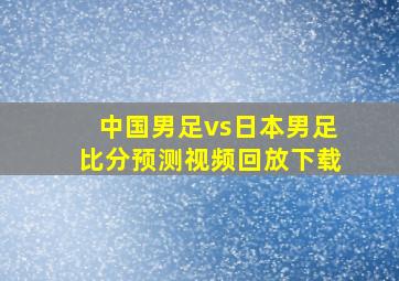 中国男足vs日本男足比分预测视频回放下载