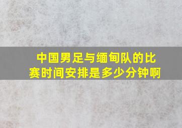 中国男足与缅甸队的比赛时间安排是多少分钟啊