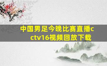 中国男足今晚比赛直播cctv16视频回放下载