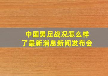 中国男足战况怎么样了最新消息新闻发布会