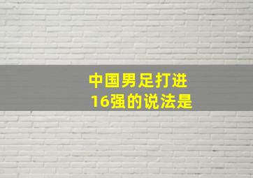 中国男足打进16强的说法是