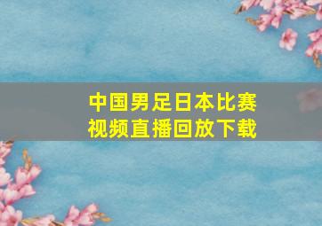 中国男足日本比赛视频直播回放下载