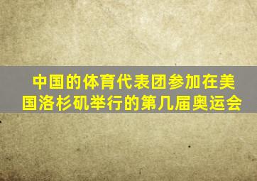 中国的体育代表团参加在美国洛杉矶举行的第几届奥运会