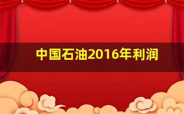 中国石油2016年利润