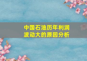 中国石油历年利润波动大的原因分析