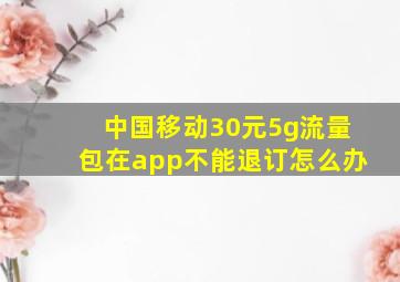 中国移动30元5g流量包在app不能退订怎么办