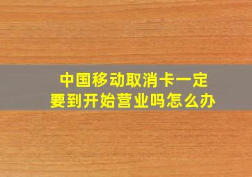 中国移动取消卡一定要到开始营业吗怎么办