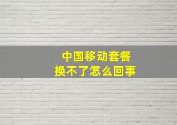 中国移动套餐换不了怎么回事