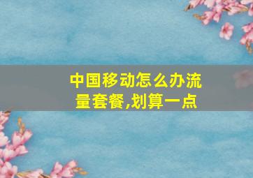 中国移动怎么办流量套餐,划算一点