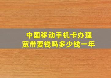 中国移动手机卡办理宽带要钱吗多少钱一年