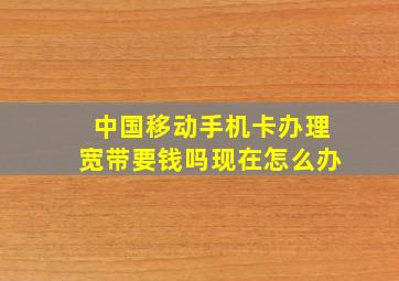 中国移动手机卡办理宽带要钱吗现在怎么办