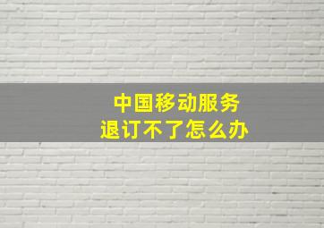 中国移动服务退订不了怎么办