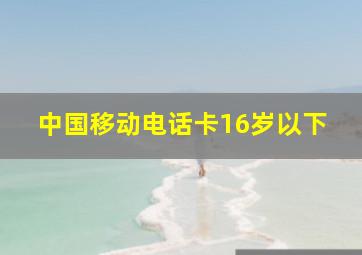 中国移动电话卡16岁以下