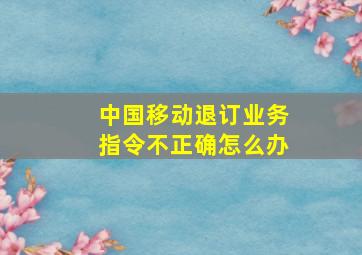 中国移动退订业务指令不正确怎么办