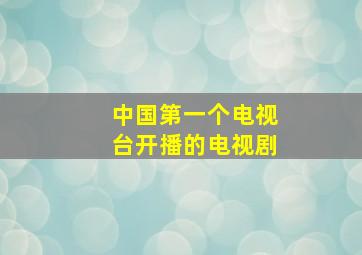 中国第一个电视台开播的电视剧