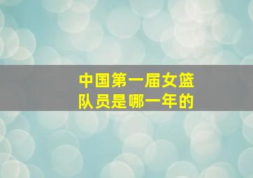 中国第一届女篮队员是哪一年的