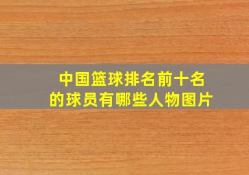 中国篮球排名前十名的球员有哪些人物图片