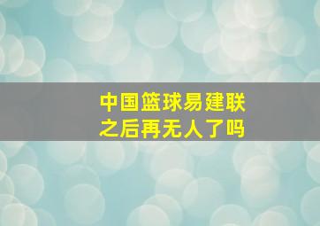 中国篮球易建联之后再无人了吗