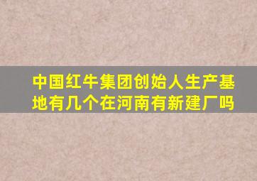 中国红牛集团创始人生产基地有几个在河南有新建厂吗