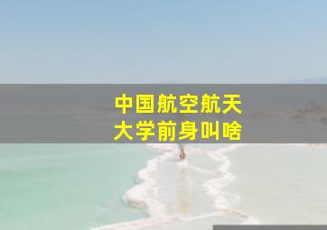 中国航空航天大学前身叫啥