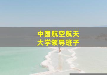 中国航空航天大学领导班子