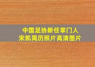 中国足协新任掌门人宋凯简历照片高清图片