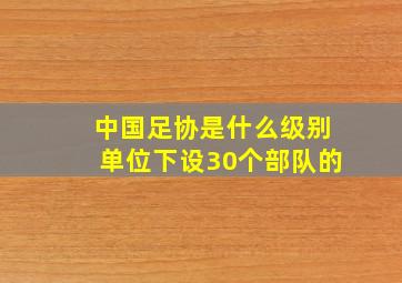 中国足协是什么级别单位下设30个部队的