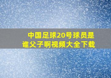 中国足球20号球员是谁父子啊视频大全下载