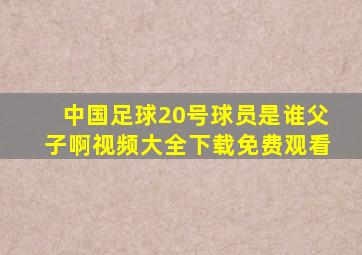 中国足球20号球员是谁父子啊视频大全下载免费观看