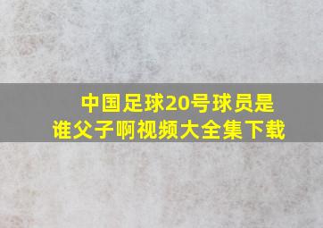 中国足球20号球员是谁父子啊视频大全集下载