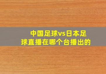 中国足球vs日本足球直播在哪个台播出的