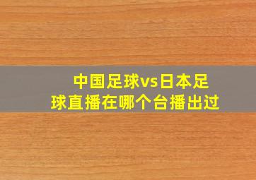 中国足球vs日本足球直播在哪个台播出过