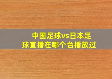 中国足球vs日本足球直播在哪个台播放过