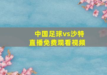 中国足球vs沙特直播免费观看视频