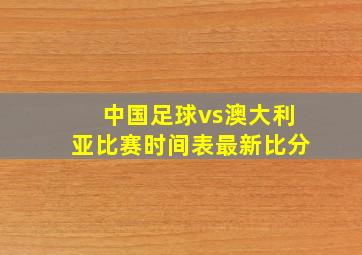 中国足球vs澳大利亚比赛时间表最新比分